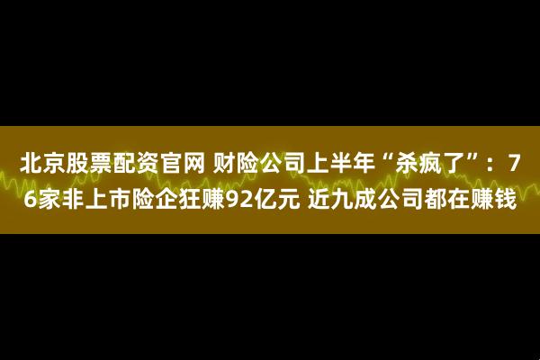 北京股票配资官网 财险公司上半年“杀疯了”：76家非上市险企狂赚92亿元 近九成公司都在赚钱