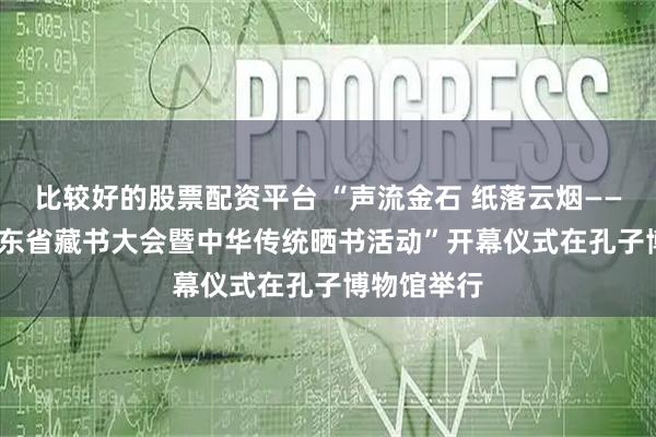 比较好的股票配资平台 “声流金石 纸落云烟——2025年山东省藏书大会暨中华传统晒书活动”开幕仪式在孔子博物馆举行