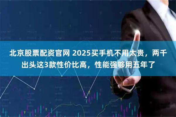 北京股票配资官网 2025买手机不用太贵，两千出头这3款性价比高，性能强够用五年了