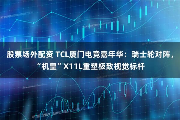 股票场外配资 TCL厦门电竞嘉年华：瑞士轮对阵，“机皇”X11L重塑极致视觉标杆