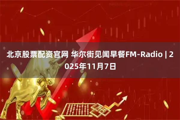 北京股票配资官网 华尔街见闻早餐FM-Radio | 2025年11月7日