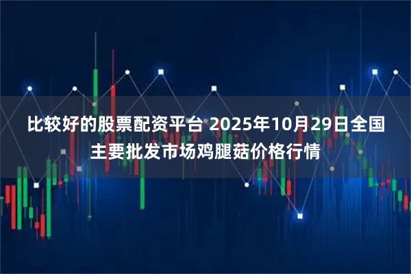 比较好的股票配资平台 2025年10月29日全国主要批发市场鸡腿菇价格行情