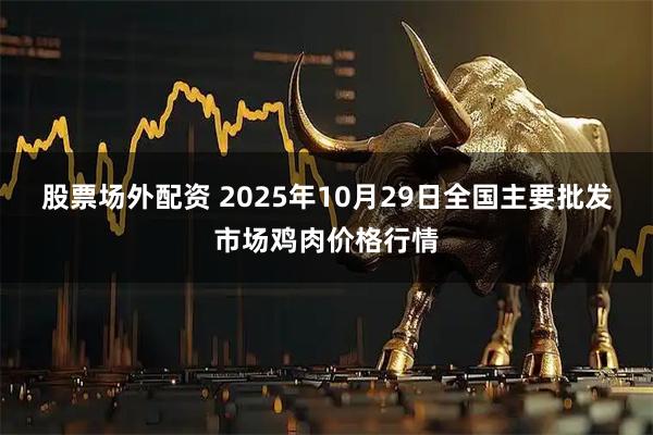 股票场外配资 2025年10月29日全国主要批发市场鸡肉价格行情