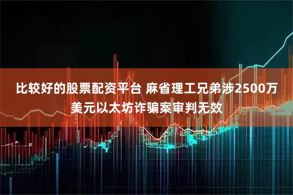 比较好的股票配资平台 麻省理工兄弟涉2500万美元以太坊诈骗案审判无效