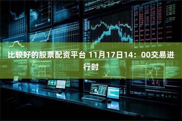 比较好的股票配资平台 11月17日14：00交易进行时