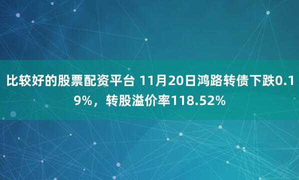 比较好的股票配资平台 11月20日鸿路转债下跌0.19%,转股溢价率118.52%
