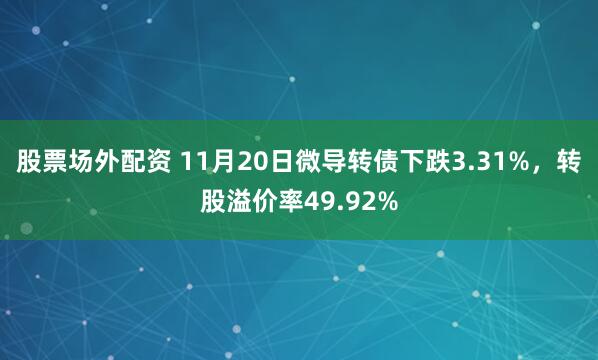 股票场外配资 11月20日微导转债下跌3.31%，转股溢价率49.92%