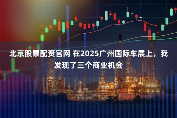 北京股票配资官网 在2025广州国际车展上，我发现了三个商业机会