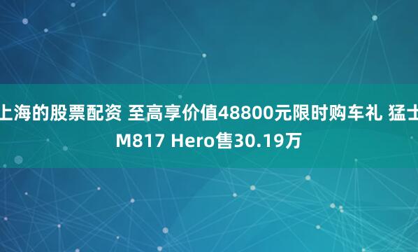 上海的股票配资 至高享价值48800元限时购车礼 猛士M817 Hero售30.19万