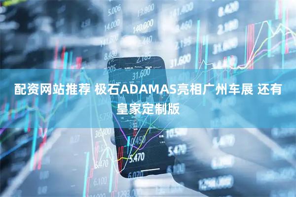 配资网站推荐 极石ADAMAS亮相广州车展 还有皇家定制版