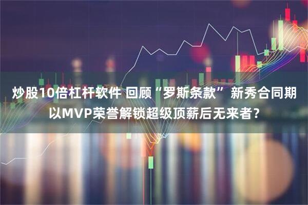 炒股10倍杠杆软件 回顾“罗斯条款” 新秀合同期以MVP荣誉解锁超级顶薪后无来者？