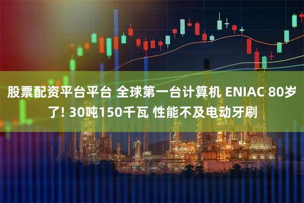 股票配资平台平台 全球第一台计算机 ENIAC 80岁了! 30吨150千瓦 性能不及电动牙刷