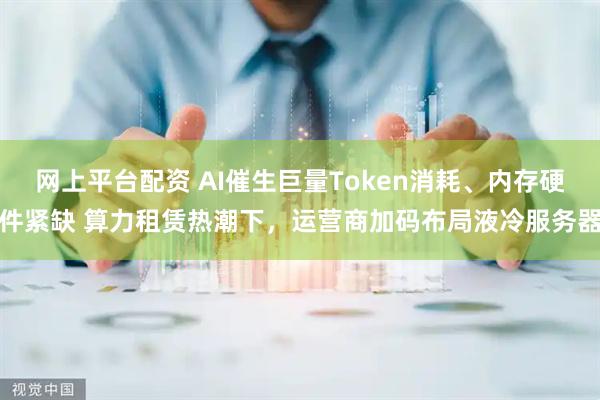 网上平台配资 AI催生巨量Token消耗、内存硬件紧缺 算力租赁热潮下，运营商加码布局液冷服务器