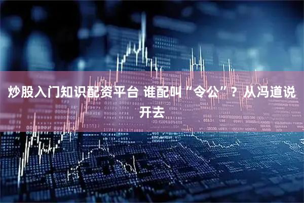 炒股入门知识配资平台 谁配叫“令公”？从冯道说开去