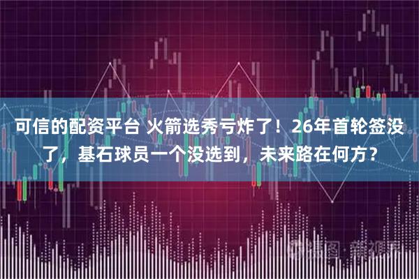 可信的配资平台 火箭选秀亏炸了！26年首轮签没了，基石球员一个没选到，未来路在何方？