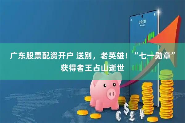 广东股票配资开户 送别,老英雄!“七一勋章”获得者王占山逝世