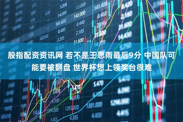 股指配资资讯网 若不是王思雨最后9分 中国队可能要被翻盘 世界杯想上领奖台很难