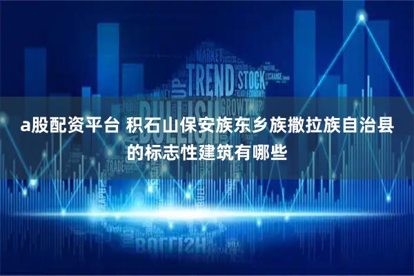 a股配资平台 积石山保安族东乡族撒拉族自治县的标志性建筑有哪些
