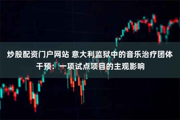 炒股配资门户网站 意大利监狱中的音乐治疗团体干预:一项试点项目的主观影响