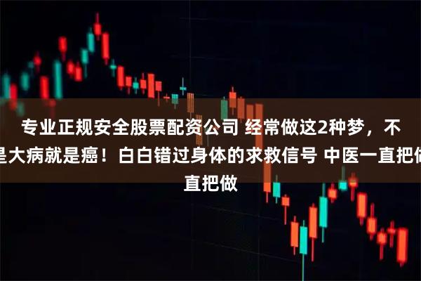 专业正规安全股票配资公司 经常做这2种梦,不是大病就是癌!白白错过身体的求救信号 中医一直把做