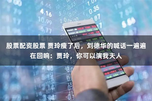 股票配资股票 贾玲瘦了后,刘德华的喊话一遍遍在回响:贾玲,你可以演我夫人