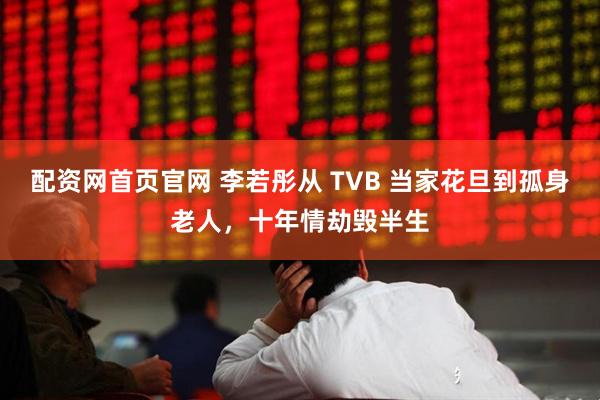 配资网首页官网 李若彤从 TVB 当家花旦到孤身老人,十年情劫毁半生