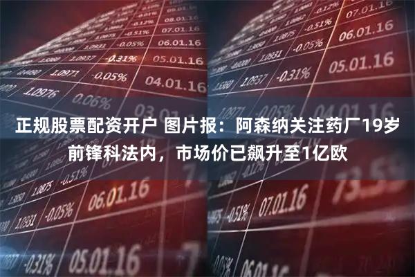 正规股票配资开户 图片报：阿森纳关注药厂19岁前锋科法内，市场价已飙升至1亿欧