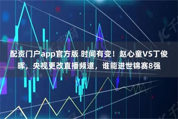 配资门户app官方版 时间有变！赵心童VS丁俊晖，央视更改直播频道，谁能进世锦赛8强