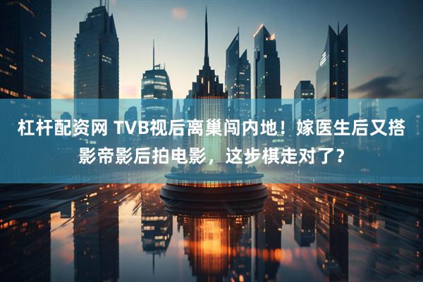 杠杆配资网 TVB视后离巢闯内地！嫁医生后又搭影帝影后拍电影，这步棋走对了？