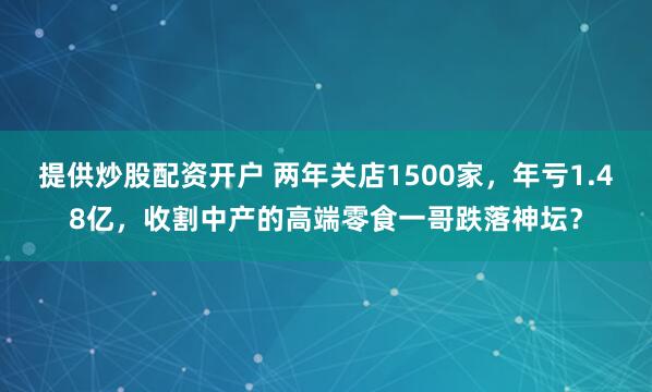 提供炒股配资开户 两年关店1500家，年亏1.48亿，收割中产的高端零食一哥跌落神坛？