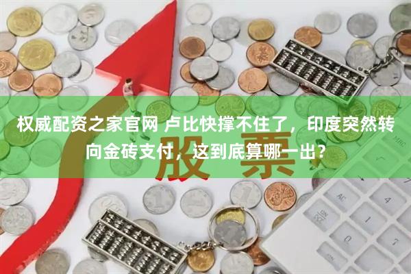 权威配资之家官网 卢比快撑不住了，印度突然转向金砖支付，这到底算哪一出？