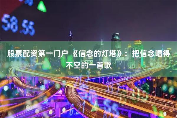 股票配资第一门户 《信念的灯塔》：把信念唱得不空的一首歌