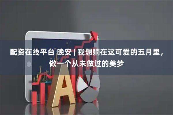 配资在线平台 晚安 | 我想躺在这可爱的五月里，做一个从未做过的美梦