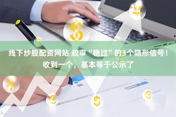 线下炒股配资网站 政审“稳过”的3个隐形信号！收到一个，基本等于公示了