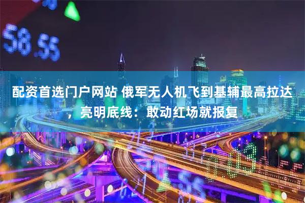 配资首选门户网站 俄军无人机飞到基辅最高拉达，亮明底线：敢动红场就报复