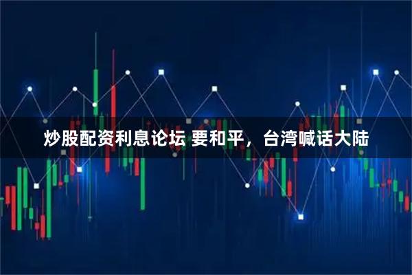 炒股配资利息论坛 要和平，台湾喊话大陆
