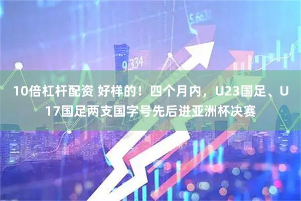 10倍杠杆配资 好样的！四个月内，U23国足、U17国足两支国字号先后进亚洲杯决赛