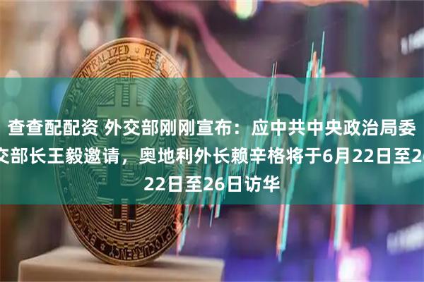 查查配配资 外交部刚刚宣布：应中共中央政治局委员、外交部长王毅邀请，奥地利外长赖辛格将于6月22日至26日访华