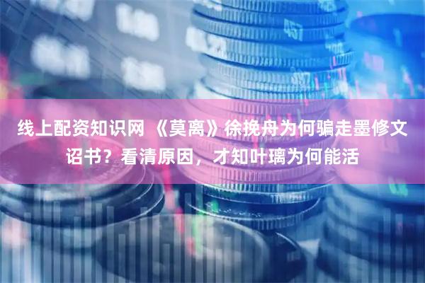 线上配资知识网 《莫离》徐挽舟为何骗走墨修文诏书？看清原因，才知叶璃为何能活