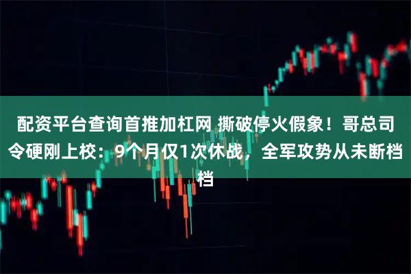 配资平台查询首推加杠网 撕破停火假象！哥总司令硬刚上校：9个月仅1次休战，全军攻势从未断档