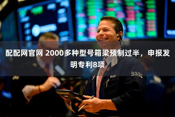 配配网官网 2000多种型号箱梁预制过半，申报发明专利8项