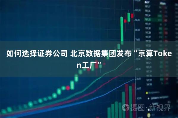 如何选择证券公司 北京数据集团发布“京算Token工厂”