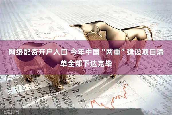 网络配资开户入口 今年中国“两重”建设项目清单全部下达完毕