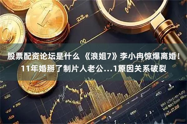 股票配资论坛是什么 《浪姐7》李小冉惊爆离婚！11年婚掰了制片人老公…1原因关系破裂
