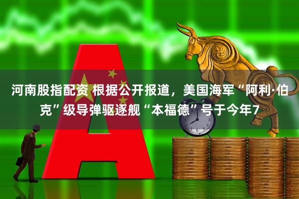 河南股指配资 根据公开报道，美国海军“阿利·伯克”级导弹驱逐舰“本福德”号于今年7