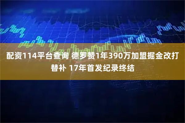 配资114平台查询 德罗赞1年390万加盟掘金改打替补 17年首发纪录终结