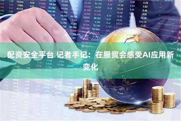 配资安全平台 记者手记：在服贸会感受AI应用新变化