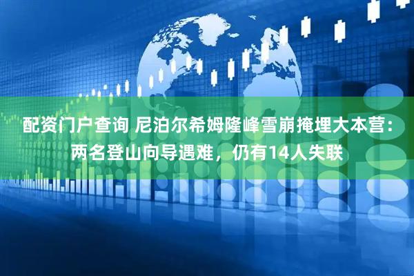 配资门户查询 尼泊尔希姆隆峰雪崩掩埋大本营：两名登山向导遇难，仍有14人失联
