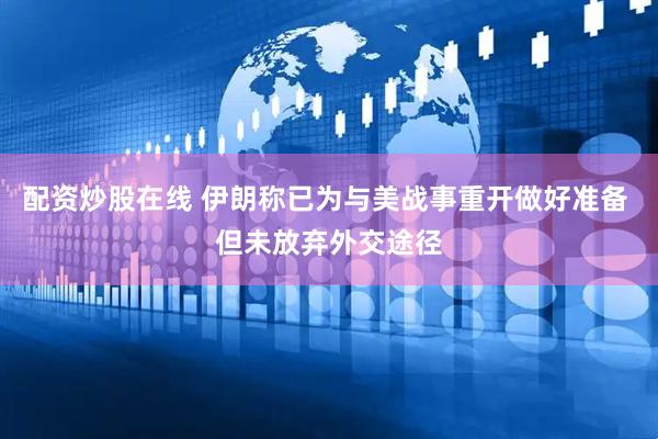 配资炒股在线 伊朗称已为与美战事重开做好准备 但未放弃外交途径