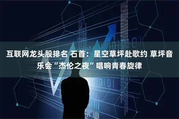 互联网龙头股排名 石首：星空草坪赴歌约 草坪音乐会“杰伦之夜”唱响青春旋律